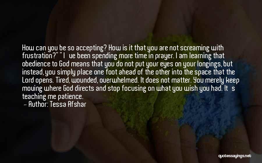 Tessa Afshar Quotes: How Can You Be So Accepting? How Is It That You Are Not Screaming With Frustration?i've Been Spending More Time