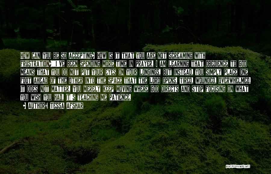 Tessa Afshar Quotes: How Can You Be So Accepting? How Is It That You Are Not Screaming With Frustration?i've Been Spending More Time