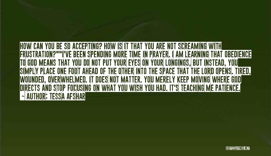 Tessa Afshar Quotes: How Can You Be So Accepting? How Is It That You Are Not Screaming With Frustration?i've Been Spending More Time