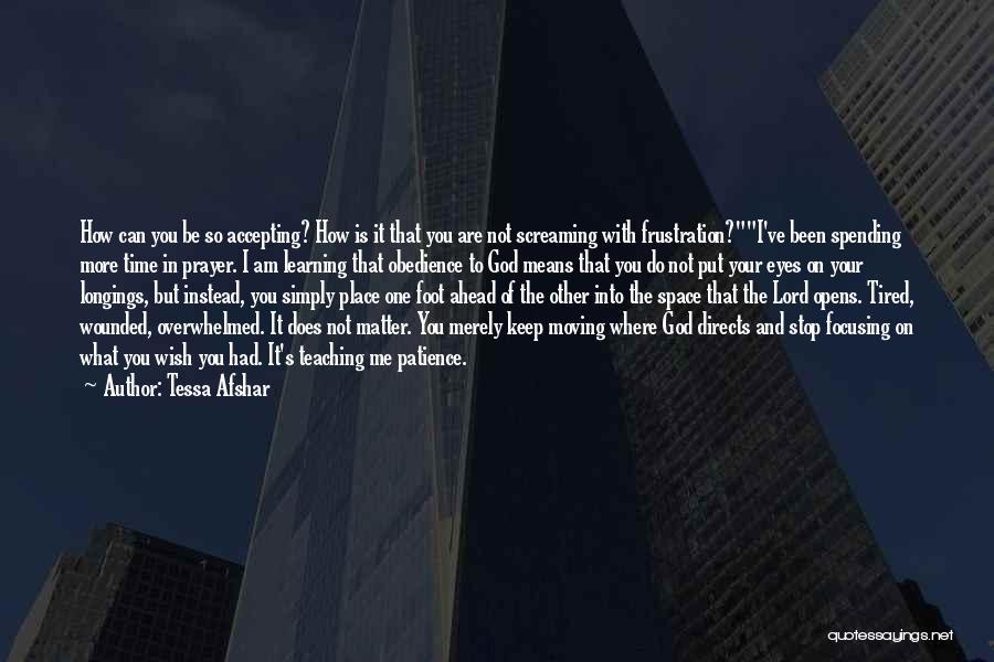 Tessa Afshar Quotes: How Can You Be So Accepting? How Is It That You Are Not Screaming With Frustration?i've Been Spending More Time