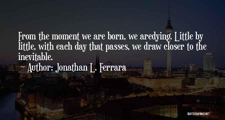 Jonathan L. Ferrara Quotes: From The Moment We Are Born, We Aredying. Little By Little, With Each Day That Passes, We Draw Closer To