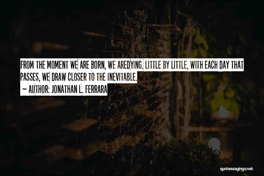 Jonathan L. Ferrara Quotes: From The Moment We Are Born, We Aredying. Little By Little, With Each Day That Passes, We Draw Closer To