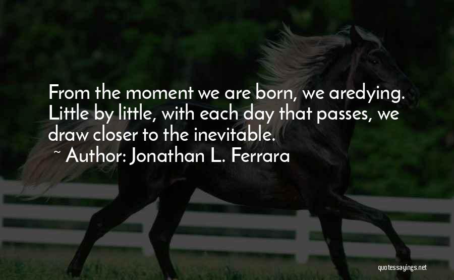 Jonathan L. Ferrara Quotes: From The Moment We Are Born, We Aredying. Little By Little, With Each Day That Passes, We Draw Closer To