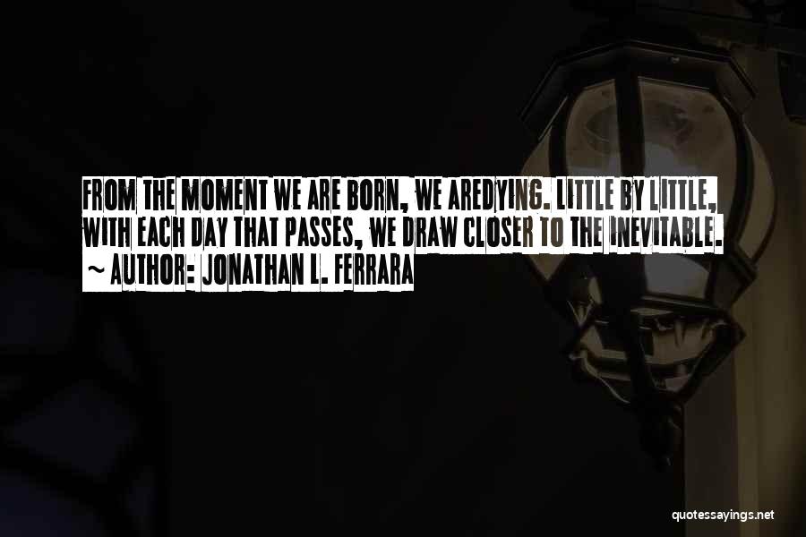 Jonathan L. Ferrara Quotes: From The Moment We Are Born, We Aredying. Little By Little, With Each Day That Passes, We Draw Closer To