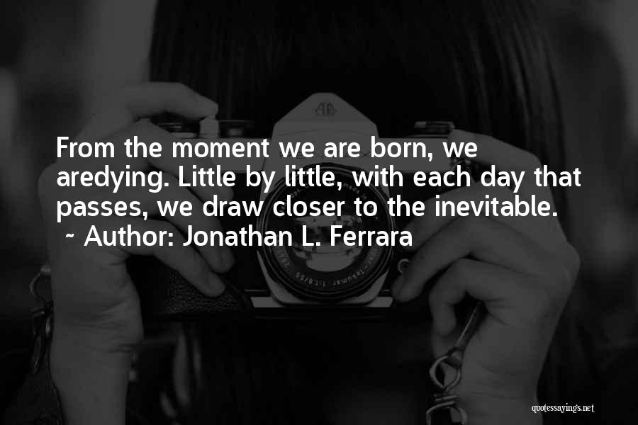 Jonathan L. Ferrara Quotes: From The Moment We Are Born, We Aredying. Little By Little, With Each Day That Passes, We Draw Closer To