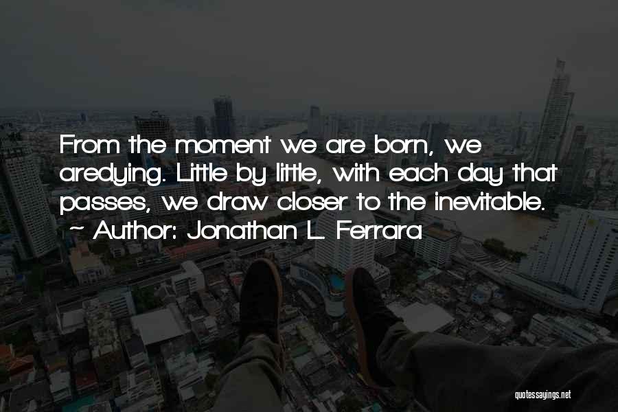 Jonathan L. Ferrara Quotes: From The Moment We Are Born, We Aredying. Little By Little, With Each Day That Passes, We Draw Closer To