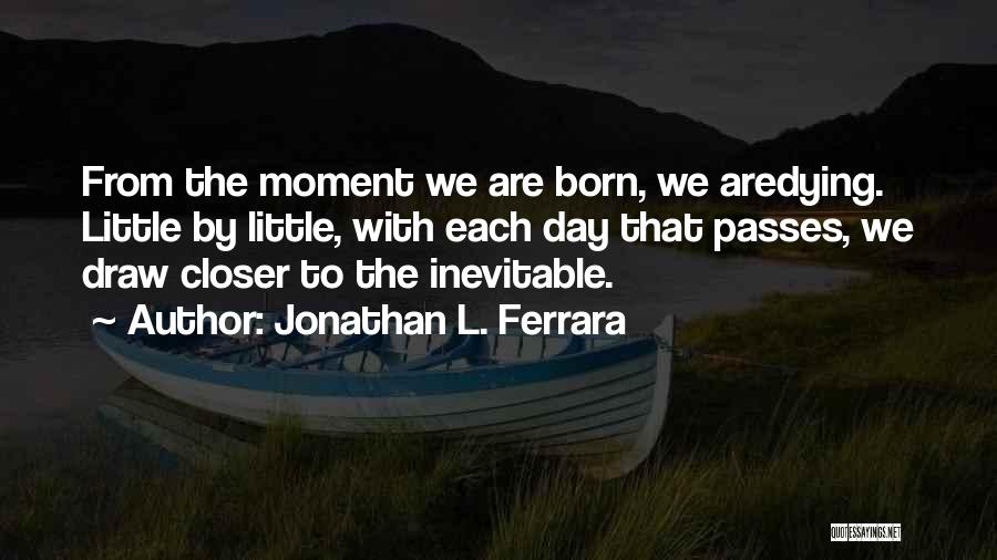 Jonathan L. Ferrara Quotes: From The Moment We Are Born, We Aredying. Little By Little, With Each Day That Passes, We Draw Closer To