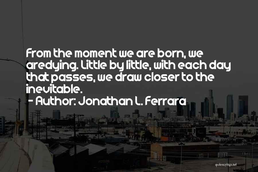 Jonathan L. Ferrara Quotes: From The Moment We Are Born, We Aredying. Little By Little, With Each Day That Passes, We Draw Closer To