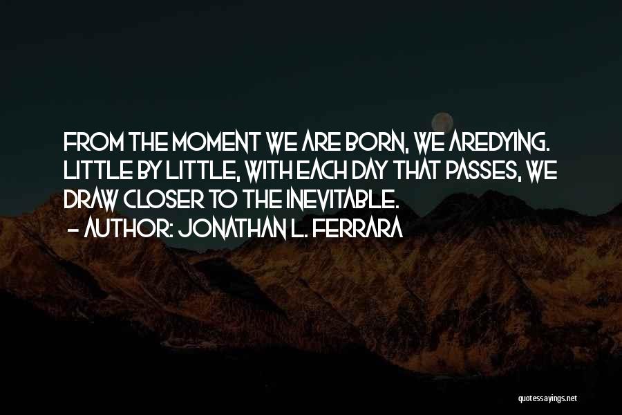 Jonathan L. Ferrara Quotes: From The Moment We Are Born, We Aredying. Little By Little, With Each Day That Passes, We Draw Closer To