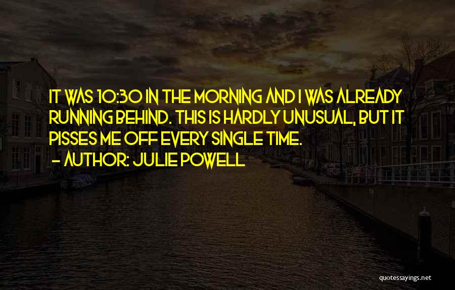 Julie Powell Quotes: It Was 10:30 In The Morning And I Was Already Running Behind. This Is Hardly Unusual, But It Pisses Me