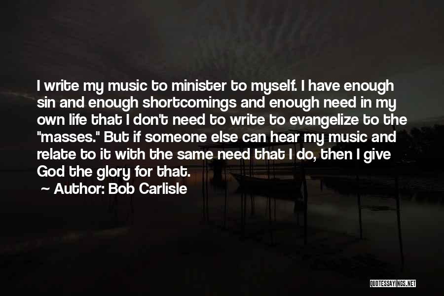 Bob Carlisle Quotes: I Write My Music To Minister To Myself. I Have Enough Sin And Enough Shortcomings And Enough Need In My