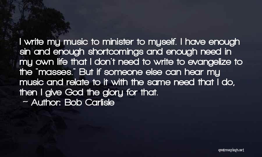 Bob Carlisle Quotes: I Write My Music To Minister To Myself. I Have Enough Sin And Enough Shortcomings And Enough Need In My