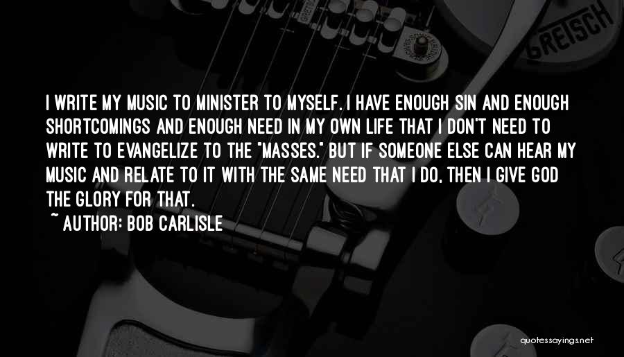 Bob Carlisle Quotes: I Write My Music To Minister To Myself. I Have Enough Sin And Enough Shortcomings And Enough Need In My