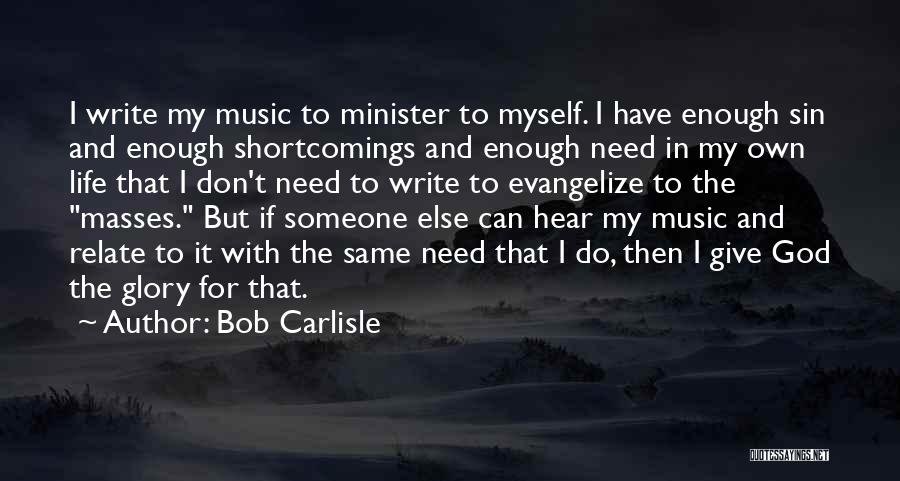 Bob Carlisle Quotes: I Write My Music To Minister To Myself. I Have Enough Sin And Enough Shortcomings And Enough Need In My