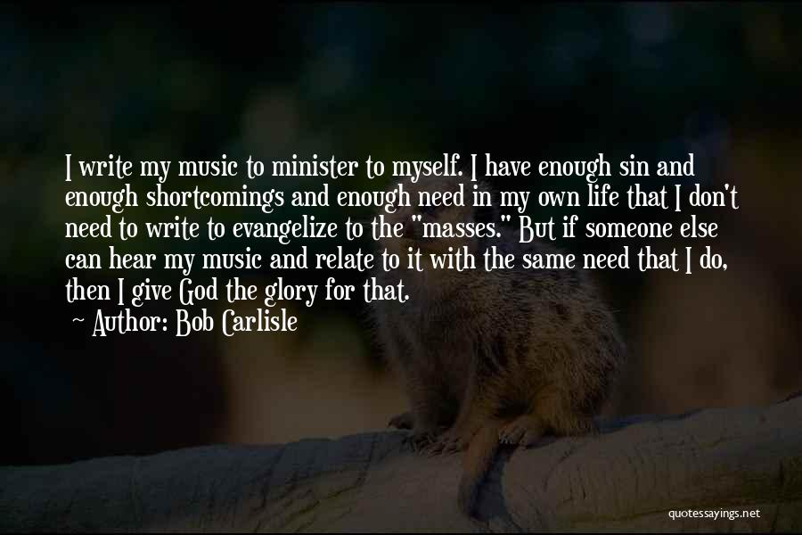 Bob Carlisle Quotes: I Write My Music To Minister To Myself. I Have Enough Sin And Enough Shortcomings And Enough Need In My