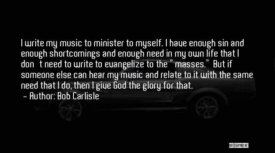 Bob Carlisle Quotes: I Write My Music To Minister To Myself. I Have Enough Sin And Enough Shortcomings And Enough Need In My