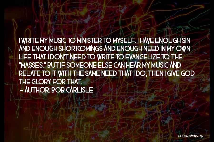 Bob Carlisle Quotes: I Write My Music To Minister To Myself. I Have Enough Sin And Enough Shortcomings And Enough Need In My