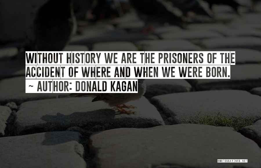 Donald Kagan Quotes: Without History We Are The Prisoners Of The Accident Of Where And When We Were Born.