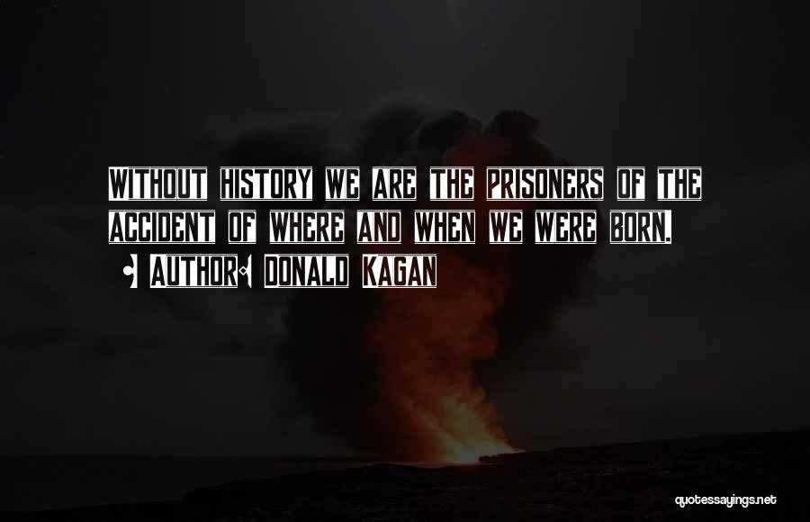 Donald Kagan Quotes: Without History We Are The Prisoners Of The Accident Of Where And When We Were Born.