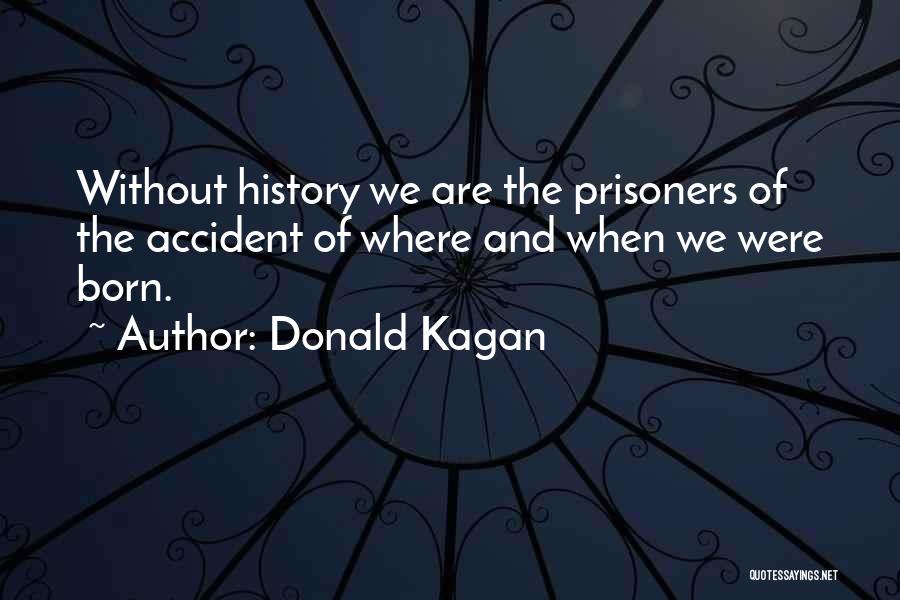 Donald Kagan Quotes: Without History We Are The Prisoners Of The Accident Of Where And When We Were Born.