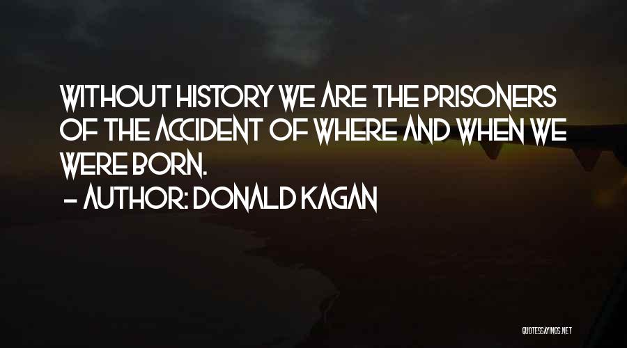 Donald Kagan Quotes: Without History We Are The Prisoners Of The Accident Of Where And When We Were Born.