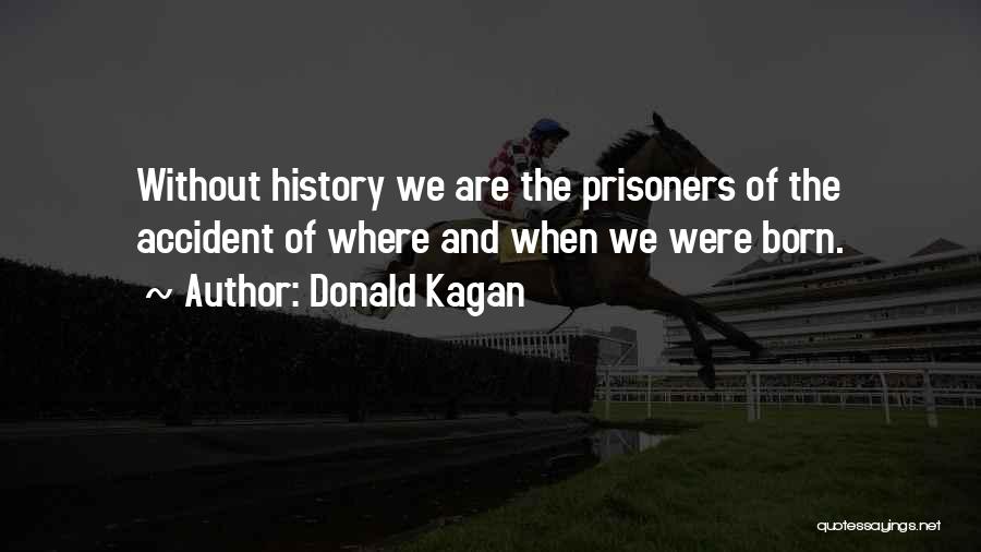 Donald Kagan Quotes: Without History We Are The Prisoners Of The Accident Of Where And When We Were Born.