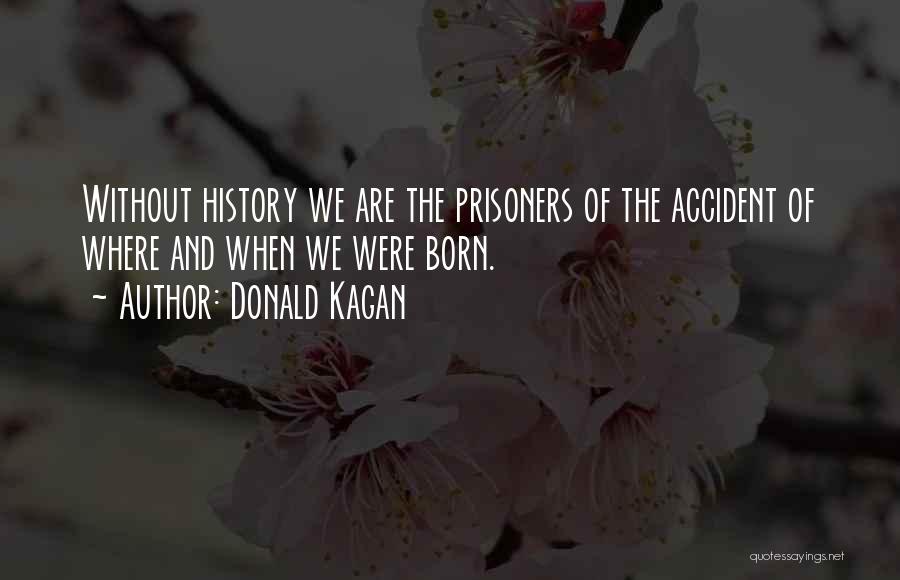 Donald Kagan Quotes: Without History We Are The Prisoners Of The Accident Of Where And When We Were Born.