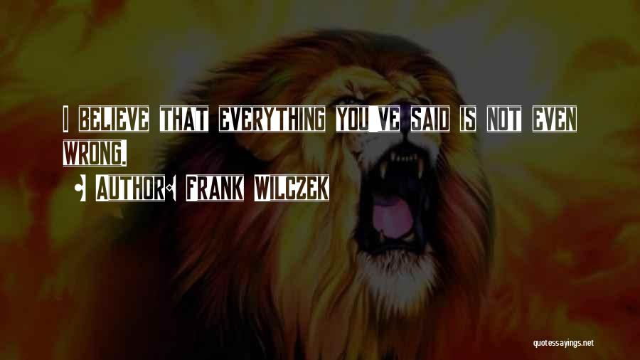 Frank Wilczek Quotes: I Believe That Everything You've Said Is Not Even Wrong.