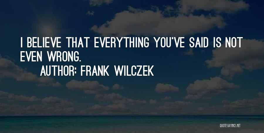 Frank Wilczek Quotes: I Believe That Everything You've Said Is Not Even Wrong.