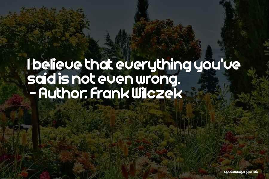 Frank Wilczek Quotes: I Believe That Everything You've Said Is Not Even Wrong.