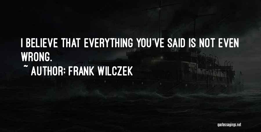 Frank Wilczek Quotes: I Believe That Everything You've Said Is Not Even Wrong.