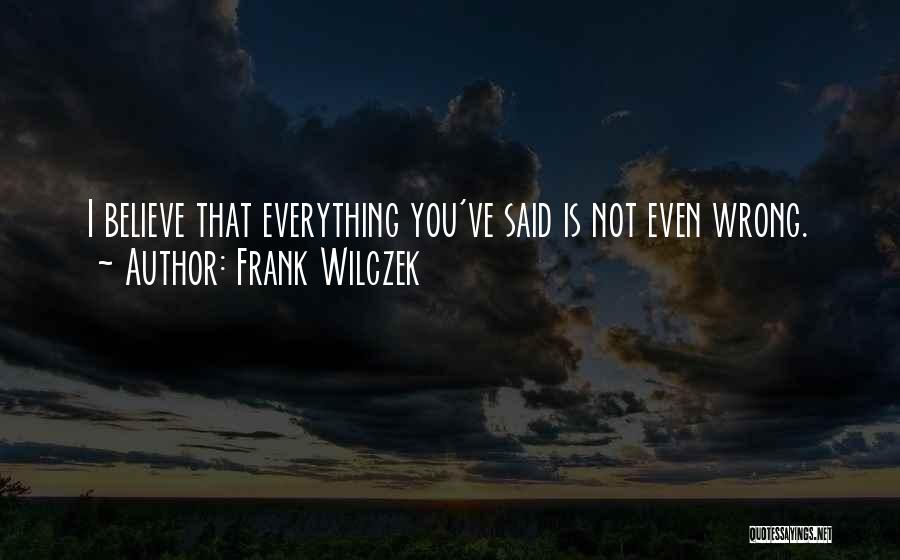 Frank Wilczek Quotes: I Believe That Everything You've Said Is Not Even Wrong.