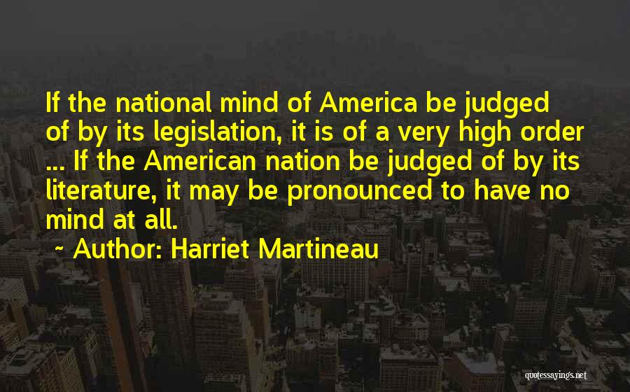 Harriet Martineau Quotes: If The National Mind Of America Be Judged Of By Its Legislation, It Is Of A Very High Order ...
