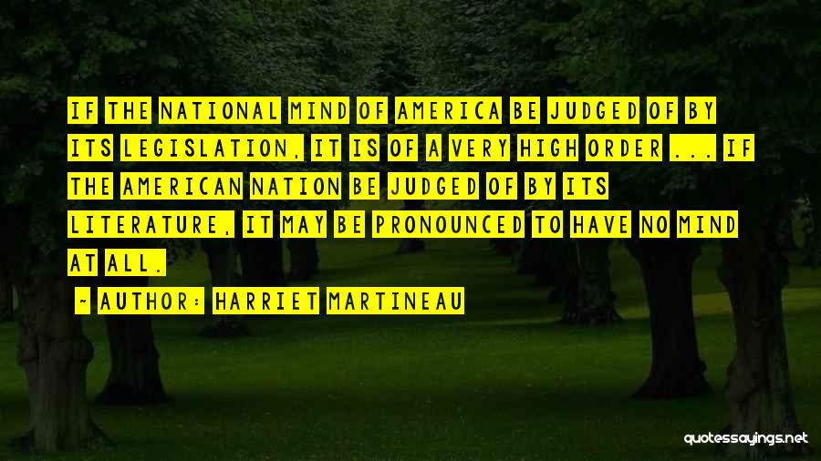 Harriet Martineau Quotes: If The National Mind Of America Be Judged Of By Its Legislation, It Is Of A Very High Order ...