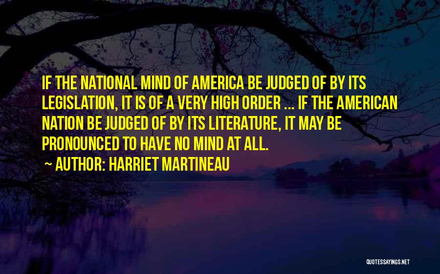 Harriet Martineau Quotes: If The National Mind Of America Be Judged Of By Its Legislation, It Is Of A Very High Order ...