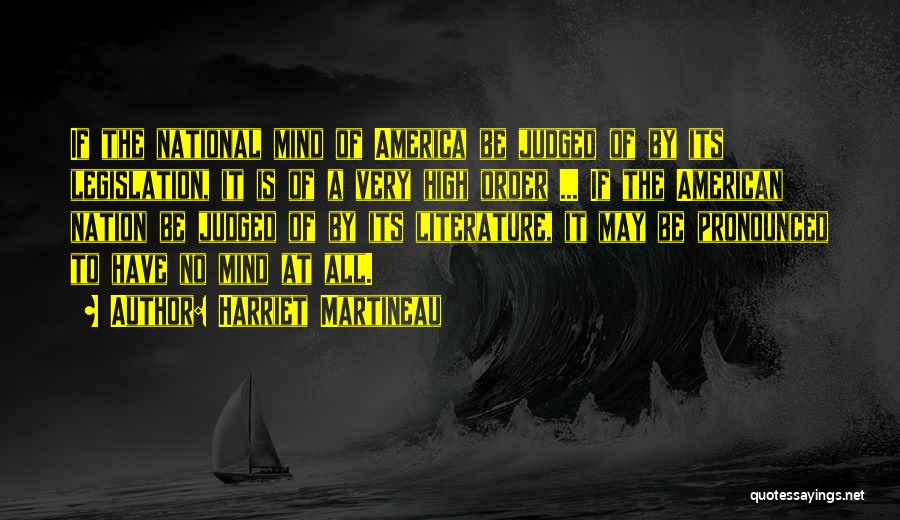 Harriet Martineau Quotes: If The National Mind Of America Be Judged Of By Its Legislation, It Is Of A Very High Order ...