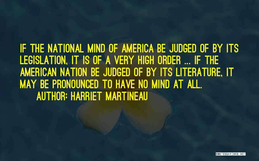 Harriet Martineau Quotes: If The National Mind Of America Be Judged Of By Its Legislation, It Is Of A Very High Order ...