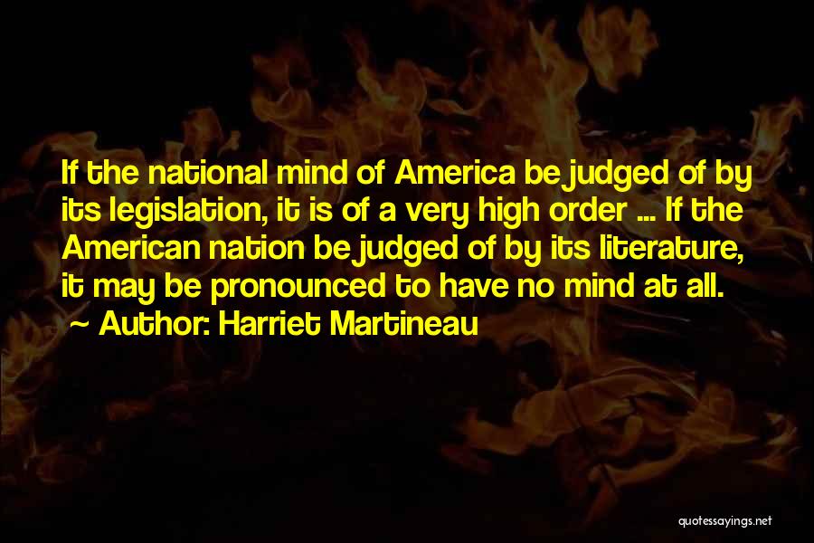 Harriet Martineau Quotes: If The National Mind Of America Be Judged Of By Its Legislation, It Is Of A Very High Order ...
