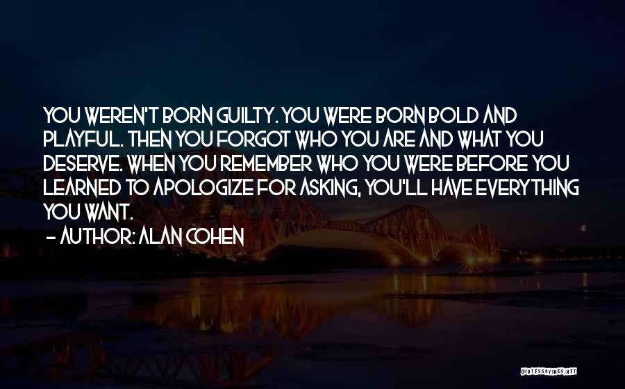 Alan Cohen Quotes: You Weren't Born Guilty. You Were Born Bold And Playful. Then You Forgot Who You Are And What You Deserve.