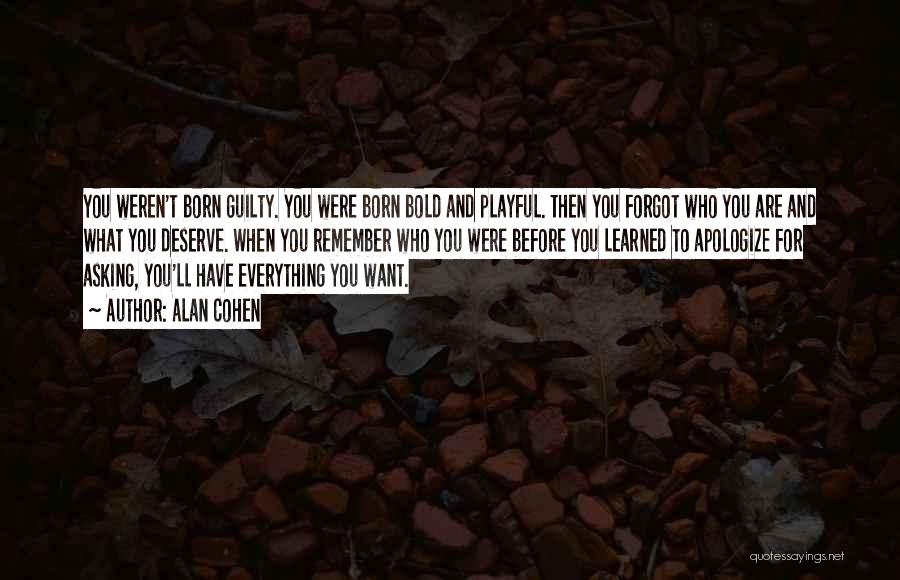 Alan Cohen Quotes: You Weren't Born Guilty. You Were Born Bold And Playful. Then You Forgot Who You Are And What You Deserve.