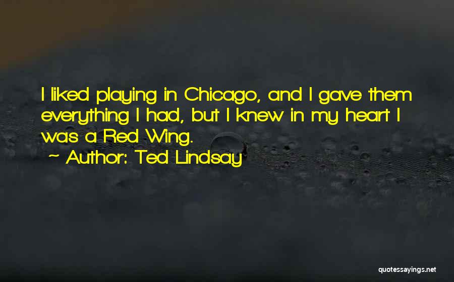 Ted Lindsay Quotes: I Liked Playing In Chicago, And I Gave Them Everything I Had, But I Knew In My Heart I Was