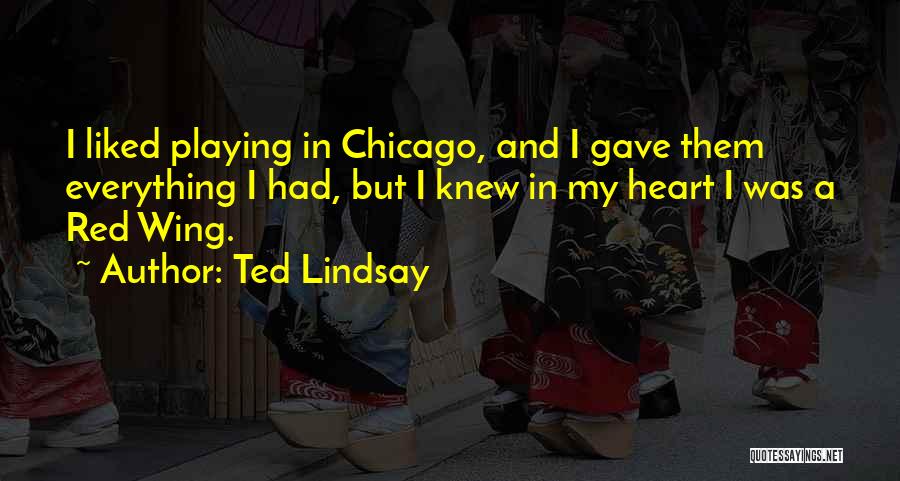 Ted Lindsay Quotes: I Liked Playing In Chicago, And I Gave Them Everything I Had, But I Knew In My Heart I Was