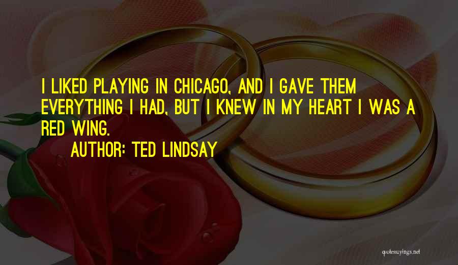 Ted Lindsay Quotes: I Liked Playing In Chicago, And I Gave Them Everything I Had, But I Knew In My Heart I Was