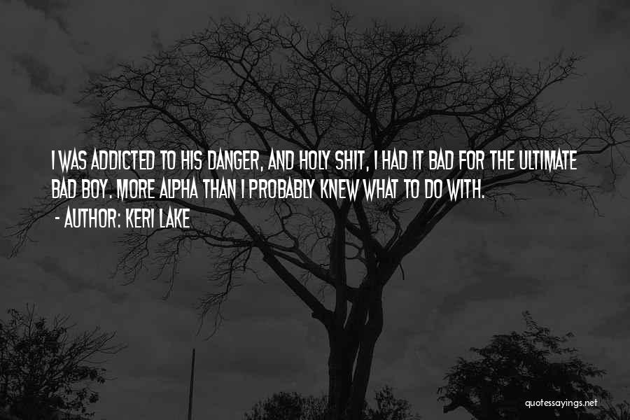 Keri Lake Quotes: I Was Addicted To His Danger, And Holy Shit, I Had It Bad For The Ultimate Bad Boy. More Alpha