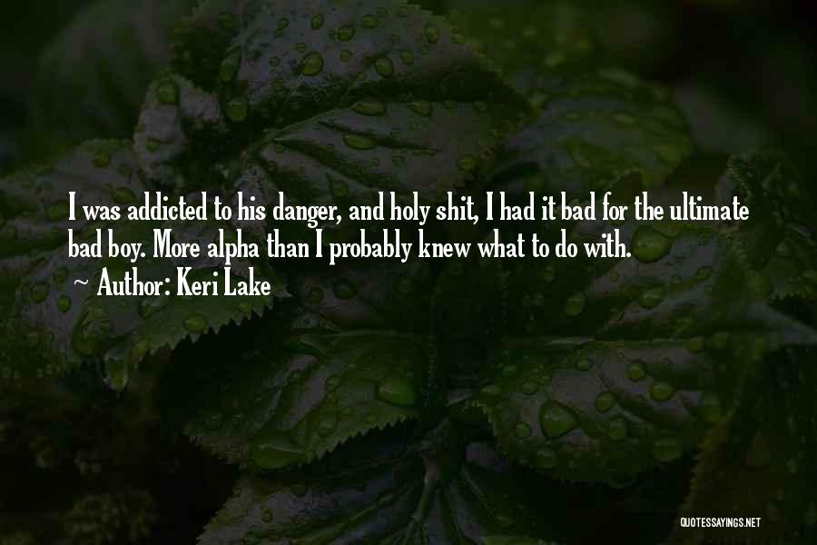 Keri Lake Quotes: I Was Addicted To His Danger, And Holy Shit, I Had It Bad For The Ultimate Bad Boy. More Alpha