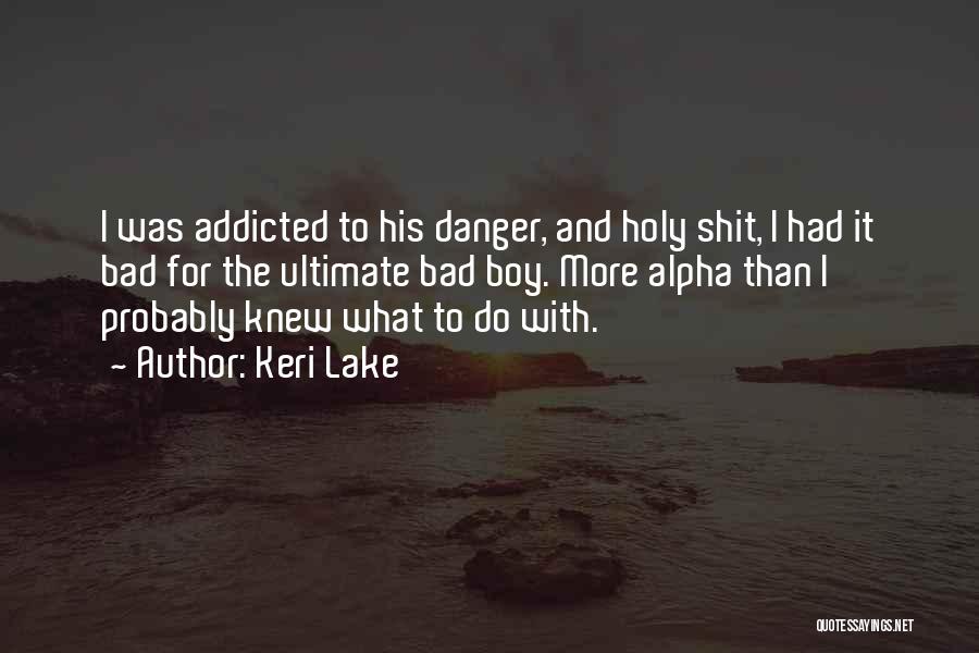 Keri Lake Quotes: I Was Addicted To His Danger, And Holy Shit, I Had It Bad For The Ultimate Bad Boy. More Alpha