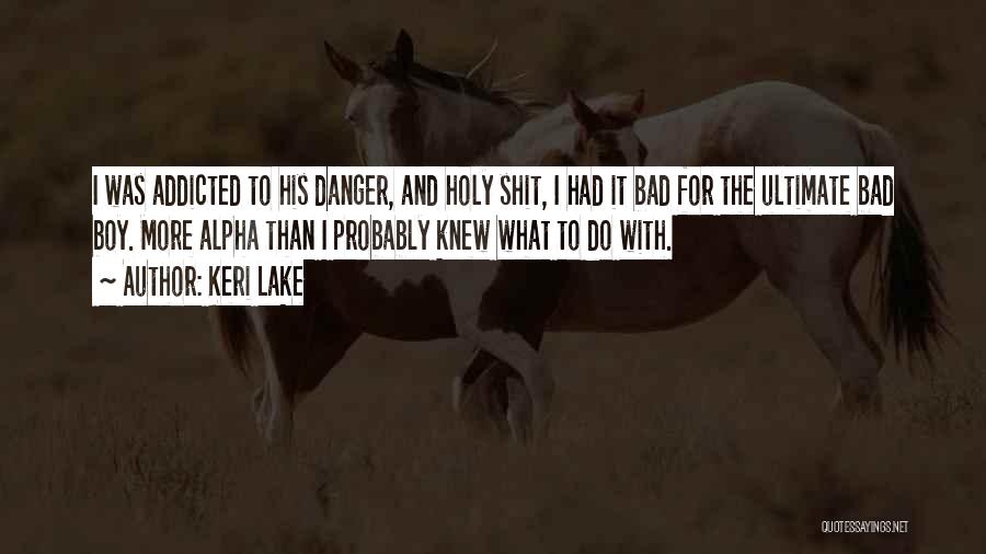 Keri Lake Quotes: I Was Addicted To His Danger, And Holy Shit, I Had It Bad For The Ultimate Bad Boy. More Alpha