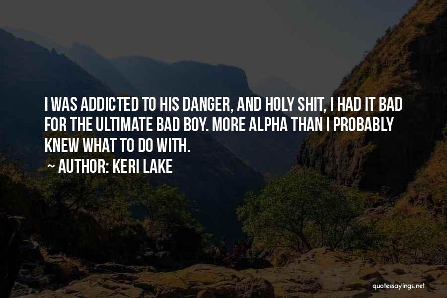 Keri Lake Quotes: I Was Addicted To His Danger, And Holy Shit, I Had It Bad For The Ultimate Bad Boy. More Alpha