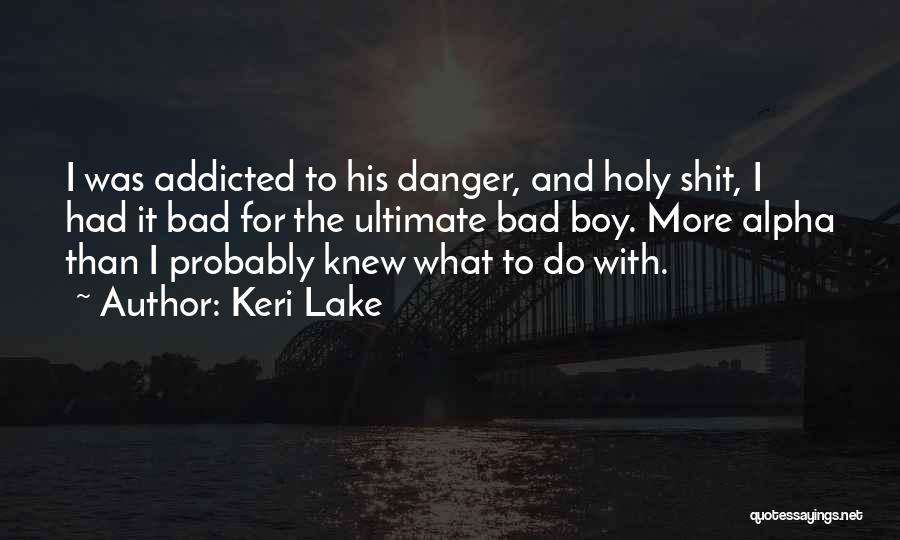 Keri Lake Quotes: I Was Addicted To His Danger, And Holy Shit, I Had It Bad For The Ultimate Bad Boy. More Alpha