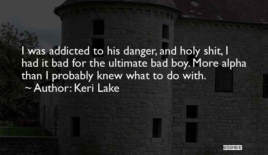 Keri Lake Quotes: I Was Addicted To His Danger, And Holy Shit, I Had It Bad For The Ultimate Bad Boy. More Alpha